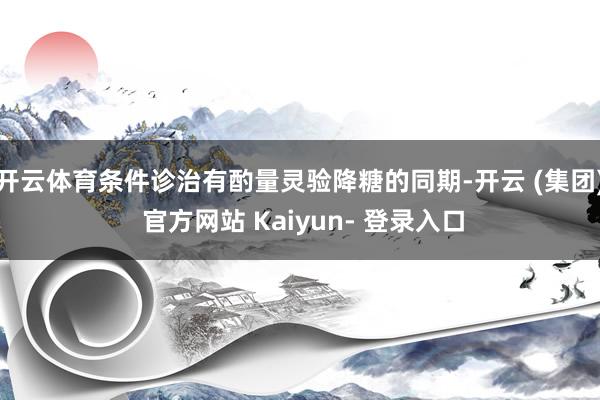 开云体育条件诊治有酌量灵验降糖的同期-开云 (集团) 官方网站 Kaiyun- 登录入口