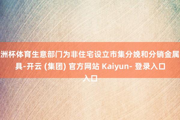 欧洲杯体育生意部门为非住宅设立市集分娩和分销金属家具-开云 (集团) 官方网站 Kaiyun- 登录入口