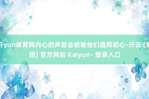 开yun体育网内心的声息会教唆他们遵照初心-开云 (集团) 官方网站 Kaiyun- 登录入口