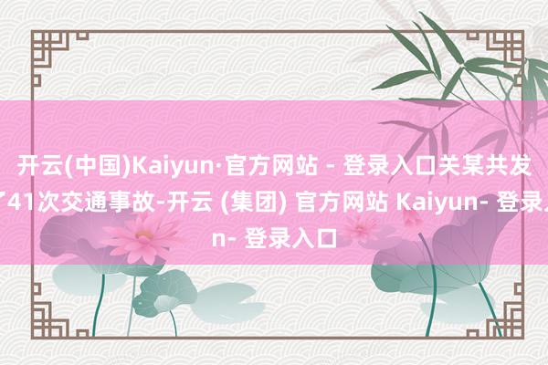 开云(中国)Kaiyun·官方网站 - 登录入口关某共发生了41次交通事故-开云 (集团) 官方网站 Kaiyun- 登录入口