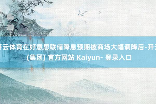开云体育　　在好意思联储降息预期被商场大幅调降后-开云 (集团) 官方网站 Kaiyun- 登录入口