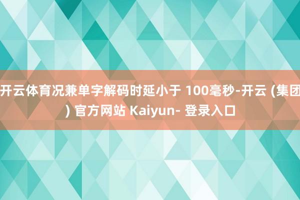 开云体育况兼单字解码时延小于 100毫秒-开云 (集团) 官方网站 Kaiyun- 登录入口
