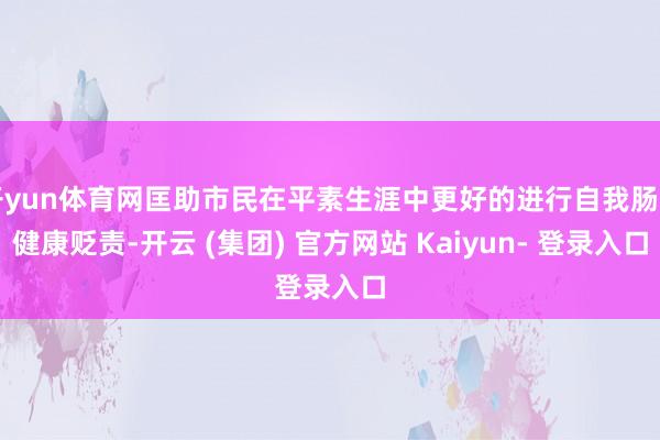 开yun体育网匡助市民在平素生涯中更好的进行自我肠胃健康贬责-开云 (集团) 官方网站 Kaiyun- 登录入口