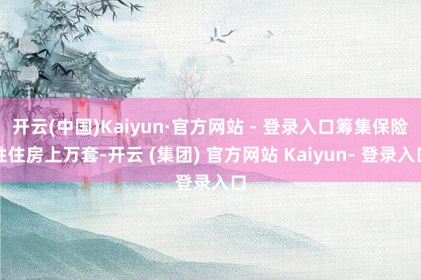 开云(中国)Kaiyun·官方网站 - 登录入口筹集保险性住房上万套-开云 (集团) 官方网站 Kaiyun- 登录入口