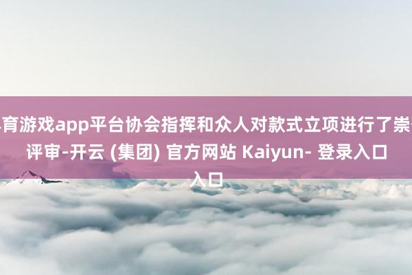 体育游戏app平台协会指挥和众人对款式立项进行了崇敬评审-开云 (集团) 官方网站 Kaiyun- 登录入口