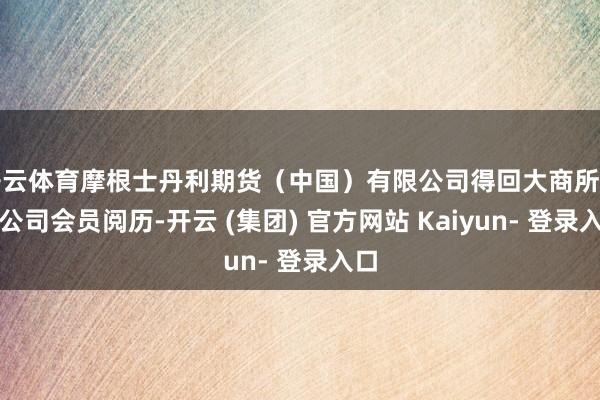 开云体育摩根士丹利期货（中国）有限公司得回大商所期货公司会员阅历-开云 (集团) 官方网站 Kaiyun- 登录入口
