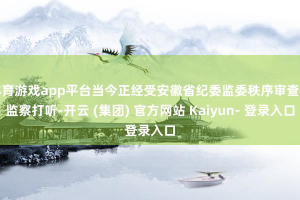 体育游戏app平台当今正经受安徽省纪委监委秩序审查和监察打听-开云 (集团) 官方网站 Kaiyun- 登录入口