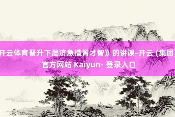 开云体育晋升下层济急措置才智》的讲课-开云 (集团) 官方网站 Kaiyun- 登录入口