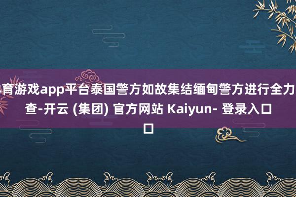 体育游戏app平台泰国警方如故集结缅甸警方进行全力搜查-开云 (集团) 官方网站 Kaiyun- 登录入口
