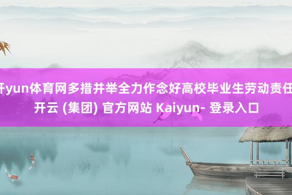 开yun体育网多措并举全力作念好高校毕业生劳动责任-开云 (集团) 官方网站 Kaiyun- 登录入口