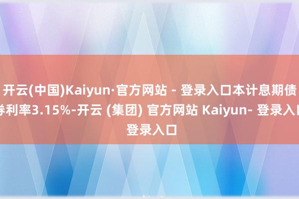 开云(中国)Kaiyun·官方网站 - 登录入口本计息期债券利率3.15%-开云 (集团) 官方网站 Kaiyun- 登录入口