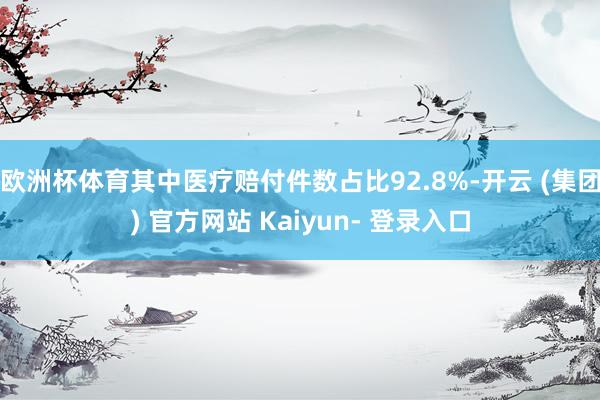 欧洲杯体育其中医疗赔付件数占比92.8%-开云 (集团) 官方网站 Kaiyun- 登录入口