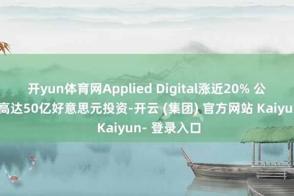 开yun体育网Applied Digital涨近20% 公司获麦格理高达50亿好意思元投资-开云 (集团) 官方网站 Kaiyun- 登录入口