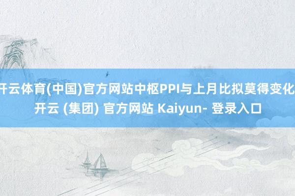 开云体育(中国)官方网站中枢PPI与上月比拟莫得变化-开云 (集团) 官方网站 Kaiyun- 登录入口