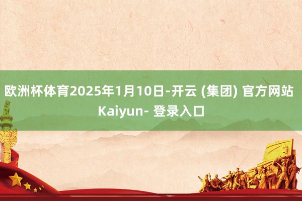 欧洲杯体育2025年1月10日-开云 (集团) 官方网站 Kaiyun- 登录入口
