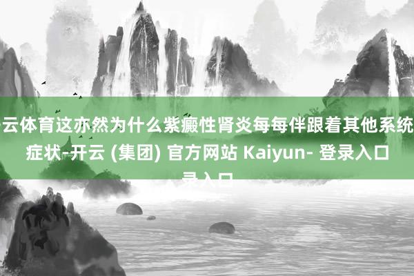开云体育这亦然为什么紫癜性肾炎每每伴跟着其他系统的症状-开云 (集团) 官方网站 Kaiyun- 登录入口