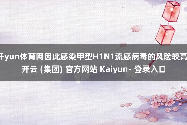 开yun体育网因此感染甲型H1N1流感病毒的风险较高-开云 (集团) 官方网站 Kaiyun- 登录入口