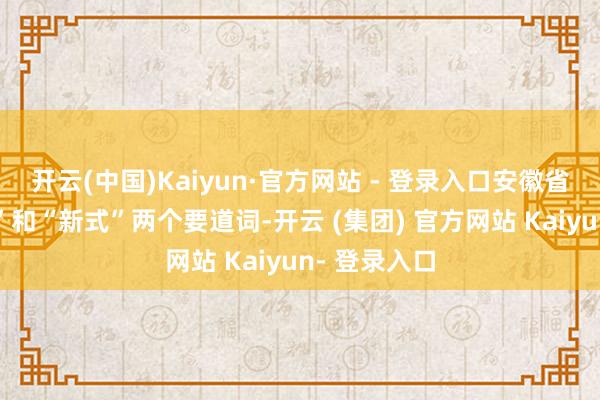 开云(中国)Kaiyun·官方网站 - 登录入口安徽省紧扣“先进”和“新式”两个要道词-开云 (集团) 官方网站 Kaiyun- 登录入口