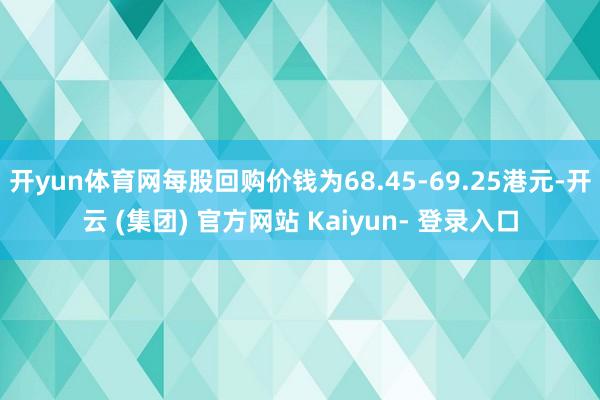 开yun体育网每股回购价钱为68.45-69.25港元-开云 (集团) 官方网站 Kaiyun- 登录入口