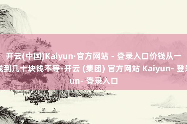 开云(中国)Kaiyun·官方网站 - 登录入口价钱从一两毛钱到几十块钱不等-开云 (集团) 官方网站 Kaiyun- 登录入口