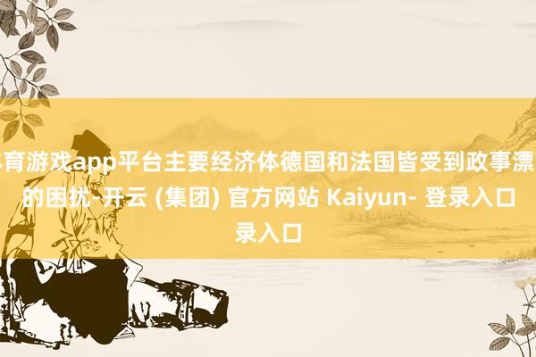 体育游戏app平台主要经济体德国和法国皆受到政事漂泊的困扰-开云 (集团) 官方网站 Kaiyun- 登录入口