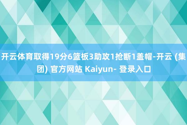 开云体育取得19分6篮板3助攻1抢断1盖帽-开云 (集团) 官方网站 Kaiyun- 登录入口