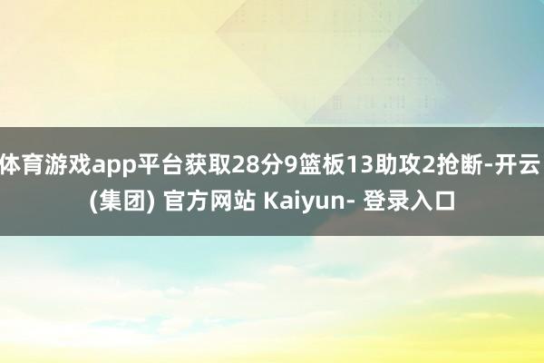 体育游戏app平台获取28分9篮板13助攻2抢断-开云 (集团) 官方网站 Kaiyun- 登录入口