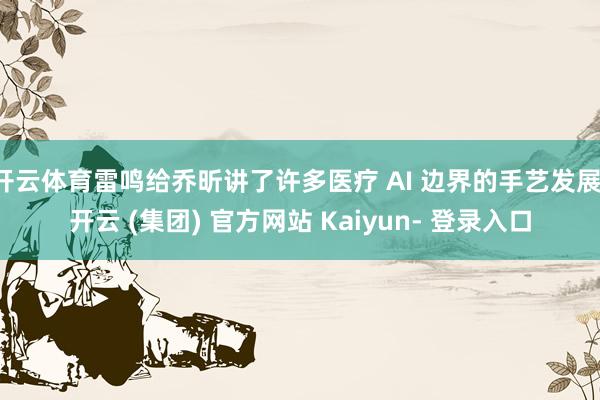 开云体育雷鸣给乔昕讲了许多医疗 AI 边界的手艺发展-开云 (集团) 官方网站 Kaiyun- 登录入口