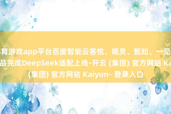 体育游戏app平台百度智能云客悦、曦灵、甄知、一见四款大模子诈欺居品完成DeepSeek适配上线-开云 (集团) 官方网站 Kaiyun- 登录入口