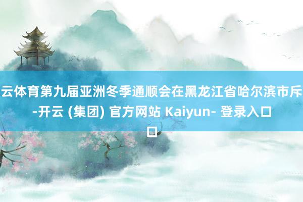开云体育第九届亚洲冬季通顺会在黑龙江省哈尔滨市斥逐-开云 (集团) 官方网站 Kaiyun- 登录入口