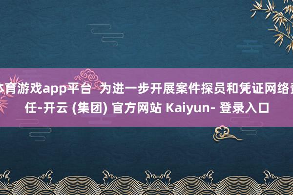 体育游戏app平台  为进一步开展案件探员和凭证网络责任-开云 (集团) 官方网站 Kaiyun- 登录入口