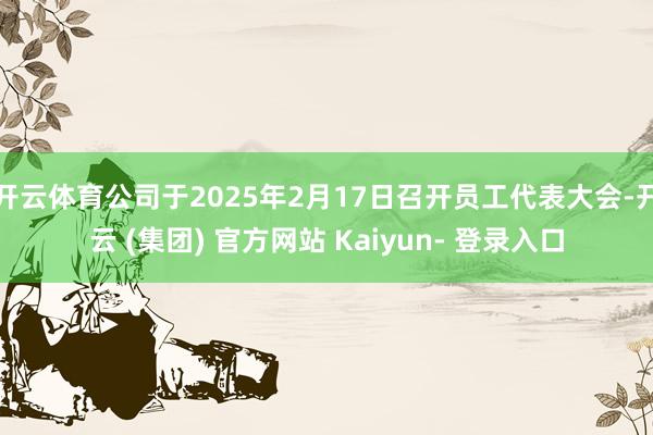 开云体育公司于2025年2月17日召开员工代表大会-开云 (集团) 官方网站 Kaiyun- 登录入口