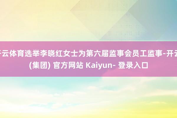 开云体育选举李晓红女士为第六届监事会员工监事-开云 (集团) 官方网站 Kaiyun- 登录入口
