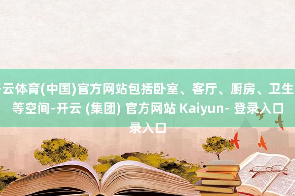 开云体育(中国)官方网站包括卧室、客厅、厨房、卫生间等空间-开云 (集团) 官方网站 Kaiyun- 登录入口