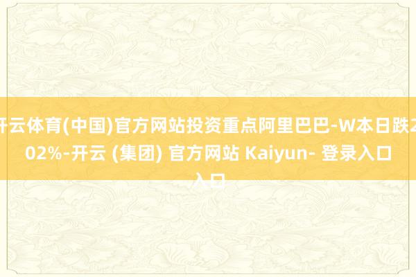 开云体育(中国)官方网站投资重点阿里巴巴-W本日跌2.02%-开云 (集团) 官方网站 Kaiyun- 登录入口
