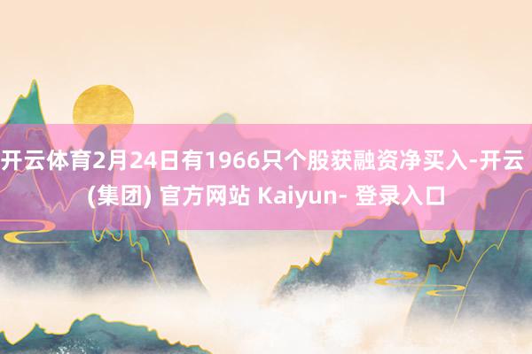 开云体育2月24日有1966只个股获融资净买入-开云 (集团) 官方网站 Kaiyun- 登录入口