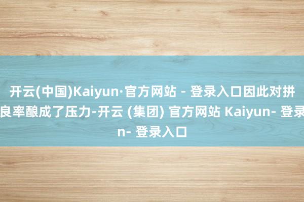 开云(中国)Kaiyun·官方网站 - 登录入口因此对拼装端良率酿成了压力-开云 (集团) 官方网站 Kaiyun- 登录入口