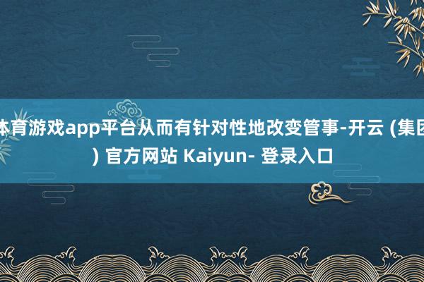 体育游戏app平台从而有针对性地改变管事-开云 (集团) 官方网站 Kaiyun- 登录入口
