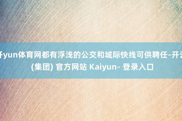 开yun体育网都有浮浅的公交和城际快线可供聘任-开云 (集团) 官方网站 Kaiyun- 登录入口