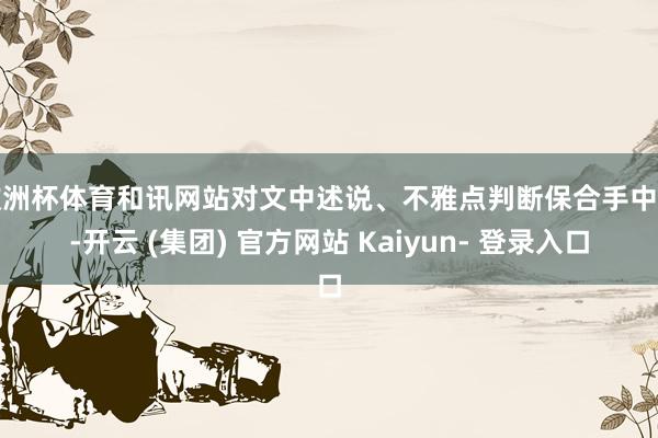 欧洲杯体育和讯网站对文中述说、不雅点判断保合手中立-开云 (集团) 官方网站 Kaiyun- 登录入口