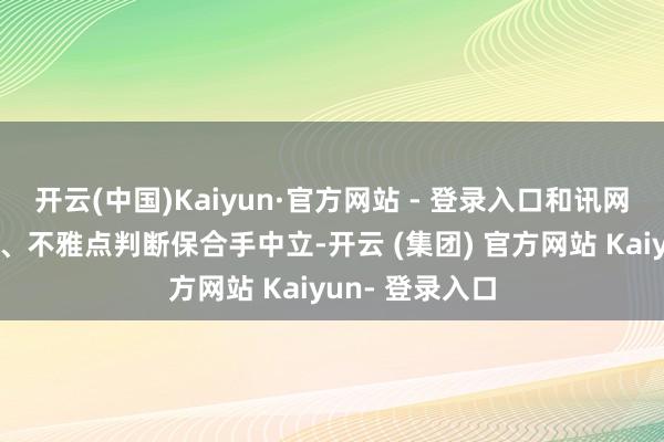 开云(中国)Kaiyun·官方网站 - 登录入口和讯网站对文中述说、不雅点判断保合手中立-开云 (集团) 官方网站 Kaiyun- 登录入口