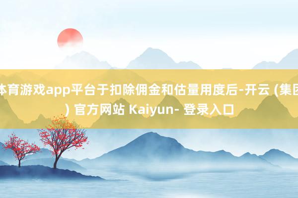 体育游戏app平台于扣除佣金和估量用度后-开云 (集团) 官方网站 Kaiyun- 登录入口