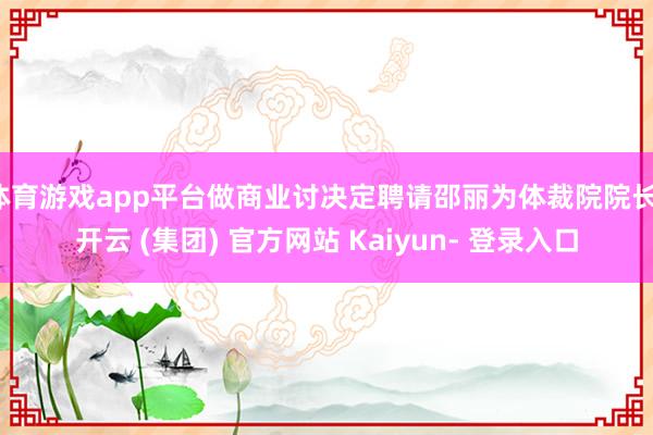 体育游戏app平台做商业讨决定聘请邵丽为体裁院院长-开云 (集团) 官方网站 Kaiyun- 登录入口