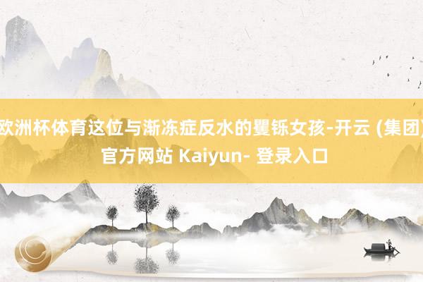 欧洲杯体育这位与渐冻症反水的矍铄女孩-开云 (集团) 官方网站 Kaiyun- 登录入口