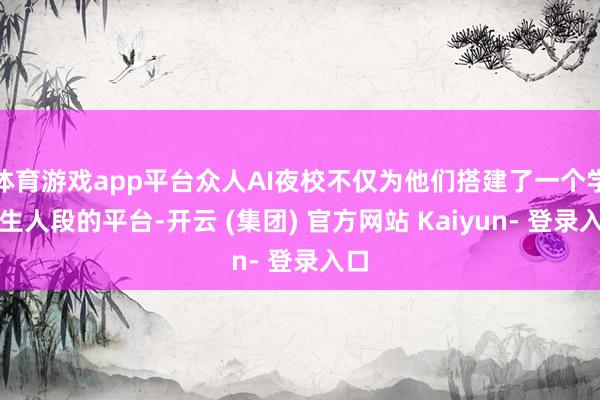 体育游戏app平台众人AI夜校不仅为他们搭建了一个学习生人段的平台-开云 (集团) 官方网站 Kaiyun- 登录入口