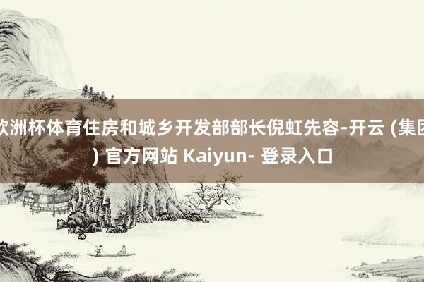 欧洲杯体育住房和城乡开发部部长倪虹先容-开云 (集团) 官方网站 Kaiyun- 登录入口