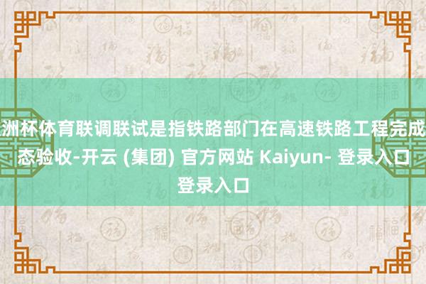 欧洲杯体育联调联试是指铁路部门在高速铁路工程完成静态验收-开云 (集团) 官方网站 Kaiyun- 登录入口