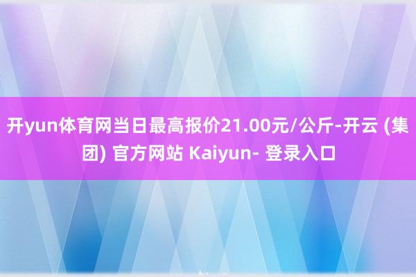 开yun体育网当日最高报价21.00元/公斤-开云 (集团) 官方网站 Kaiyun- 登录入口