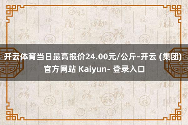 开云体育当日最高报价24.00元/公斤-开云 (集团) 官方网站 Kaiyun- 登录入口