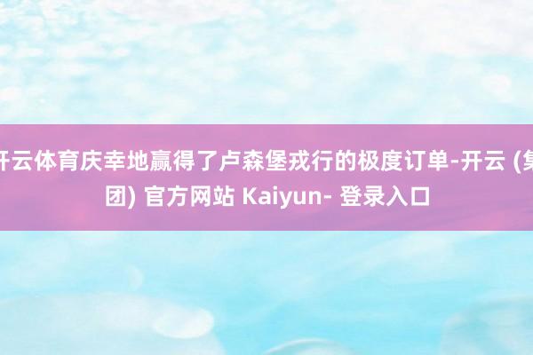 开云体育庆幸地赢得了卢森堡戎行的极度订单-开云 (集团) 官方网站 Kaiyun- 登录入口